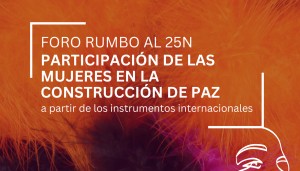 Foro rumbo al 25N. Participación de las mujeres en la construcción de paz a partir de los instrumentos internacionales.
